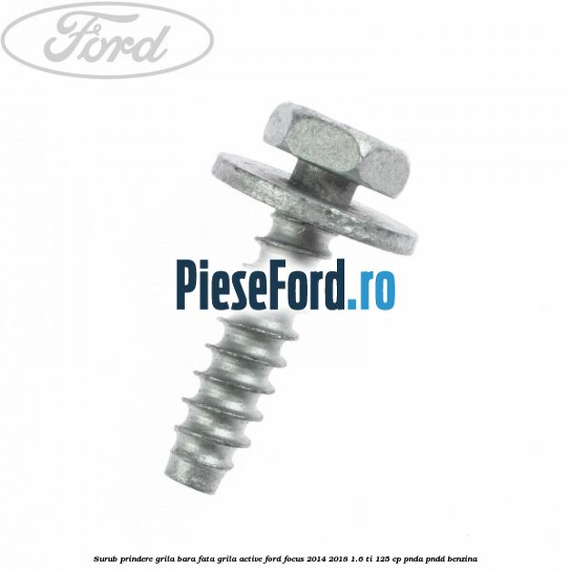 Surub prindere grila bara fata, grila active Ford Focus 2014-2018 1.6 Ti 125 cp Surub prindere grila bara fata, grila active Ford Focus 2014-2018 1.6 Ti 125 cp PNDA, PNDD benzina
