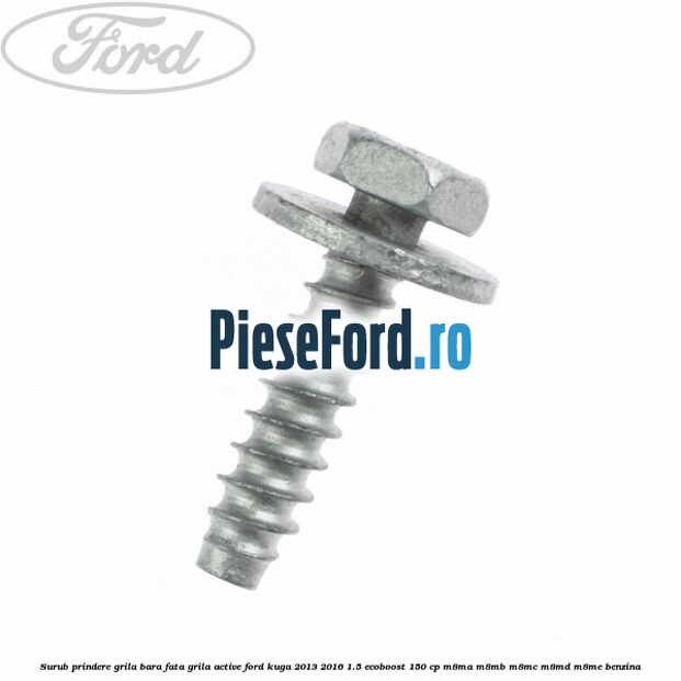 Surub prindere grila bara fata, grila active Ford Kuga 2013-2016 1.5 EcoBoost 150 cp Surub prindere grila bara fata, grila active Ford Kuga 2013-2016 1.5 EcoBoost 150 cp M8MA, M8MB, M8MC, M8MD, M8ME benzina