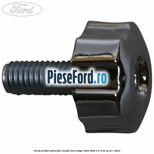 Surub prindere grila fata Thunder Ford Ranger 2002-2006 2.5 TD 84 cp WL-T diesel