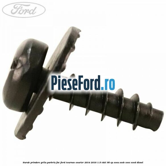 Surub prindere grila parbriz, far Ford Tourneo Courier 2014-2018 1.5 TDCi 95 cp XVCA, XVCB, XVCC, XVCD diesel