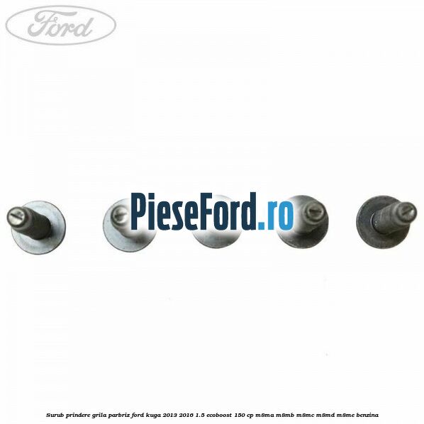 Surub prindere grila parbriz Ford Kuga 2013-2016 1.5 EcoBoost 150 cp Surub prindere grila parbriz Ford Kuga 2013-2016 1.5 EcoBoost 150 cp M8MA, M8MB, M8MC, M8MD, M8ME benzina