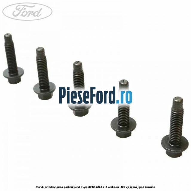 Surub prindere grila parbriz Ford Kuga 2013-2016 1.6 EcoBoost 150 cp Surub prindere grila parbriz Ford Kuga 2013-2016 1.6 EcoBoost 150 cp JQMA, JQMB benzina