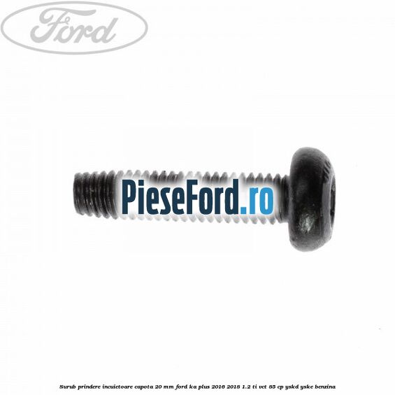 Surub prindere incuietoare capota 20 mm Ford Ka plus 2016-2018 1.2 Ti-VCT 85 cp YSKD, YSKE benzina