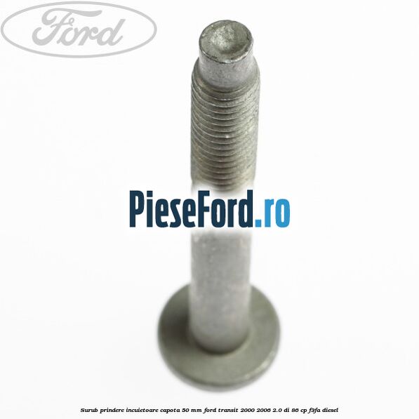 Surub prindere incuietoare capota 50 mm Ford Transit 2000-2006 2.0 DI 86 cp F3FA diesel