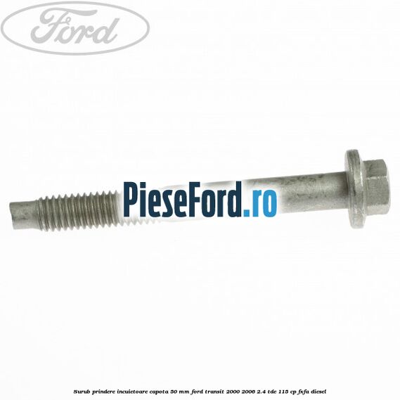 Surub prindere incuietoare capota 50 mm Ford Transit 2000-2006 2.4 TDE 115 cp Surub prindere incuietoare capota 50 mm Ford Transit 2000-2006 2.4 TDE 115 cp FXFA diesel