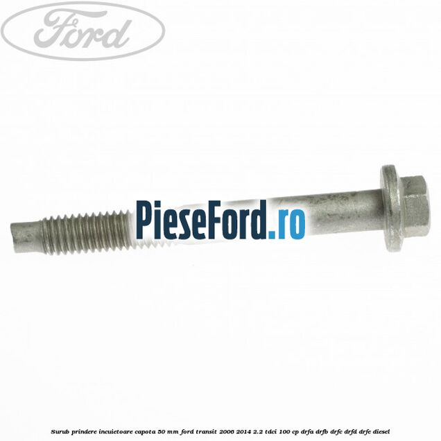 Surub prindere incuietoare capota 50 mm Ford Transit 2006-2014 2.2 TDCi 100 cp Surub prindere incuietoare capota 50 mm Ford Transit 2006-2014 2.2 TDCi 100 cp DRFA, DRFB, DRFC, DRFD, DRFE diesel