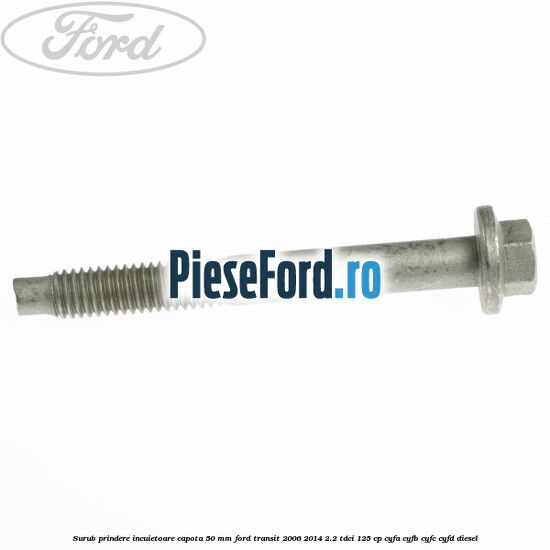 Surub prindere incuietoare capota 50 mm Ford Transit 2006-2014 2.2 TDCi 125 cp Surub prindere incuietoare capota 50 mm Ford Transit 2006-2014 2.2 TDCi 125 cp CYFA, CYFB, CYFC, CYFD diesel
