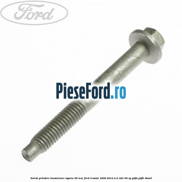 Surub prindere incuietoare capota 50 mm Ford Transit 2006-2014 2.2 TDCi 85 cp P8FA, P8FB diesel