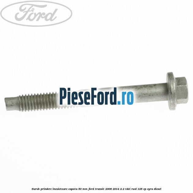 Surub prindere incuietoare capota 50 mm Ford Transit 2006-2014 2.2 TDCi RWD 125 cp CYRA diesel