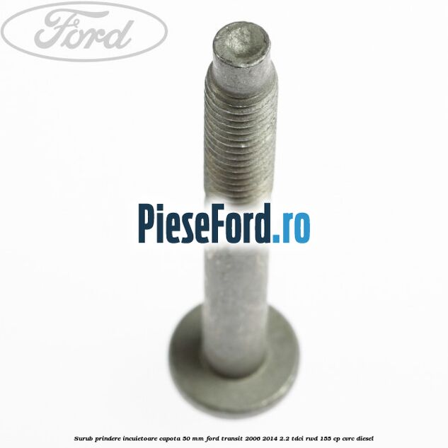 Surub prindere incuietoare capota 50 mm Ford Transit 2006-2014 2.2 TDCi RWD 155 cp CVRC diesel