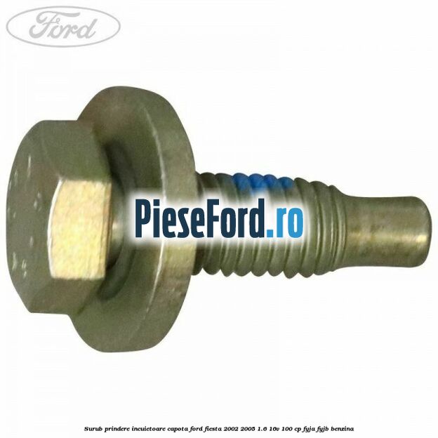 Surub prindere incuietoare capota Ford Fiesta 2002-2005 1.6 16V 100 cp Surub prindere incuietoare capota Ford Fiesta 2002-2005 1.6 16V 100 cp FYJA, FYJB benzina