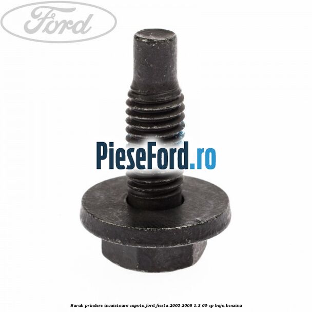 Surub prindere incuietoare capota Ford Fiesta 2005-2008 1.3 60 cp BAJA benzina