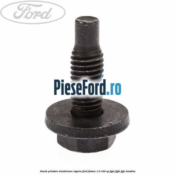 Surub prindere incuietoare capota Ford Fusion 1.6 100 cp FYJA, FYJB, FYJC benzina