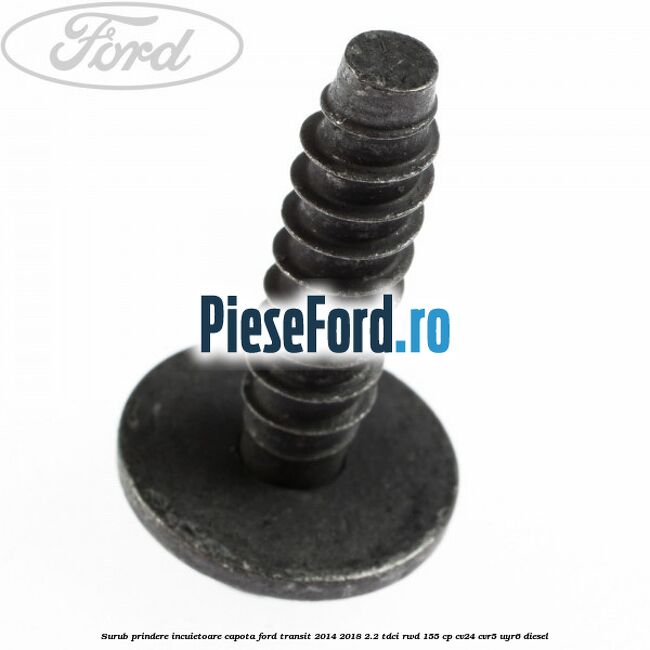 Surub prindere incuietoare capota Ford Transit 2014-2018 2.2 TDCi RWD 155 cp Surub prindere incuietoare capota Ford Transit 2014-2018 2.2 TDCi RWD 155 cp CV24, CVR5, UYR6 diesel