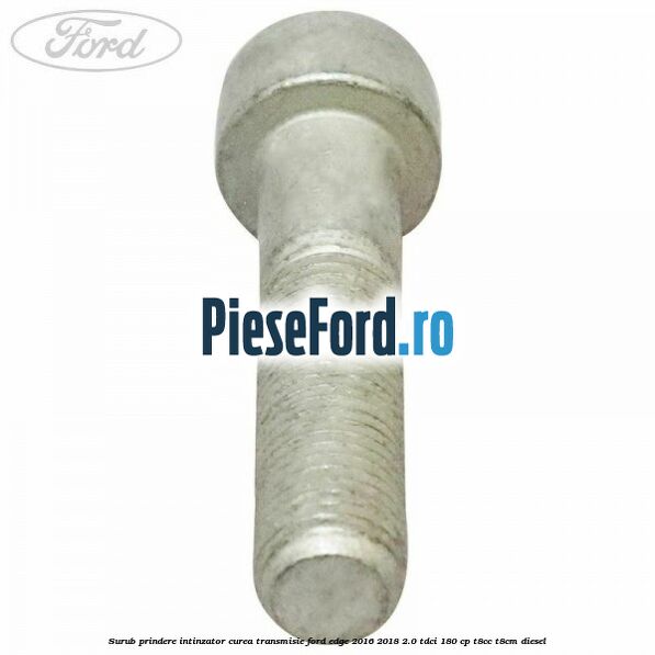 Surub prindere intinzator curea transmisie Ford Edge 2016-2018 2.0 TDCi 180 cp T8CC, T8CM diesel