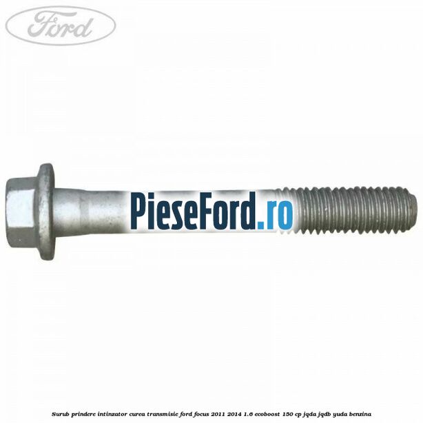 Surub prindere intinzator curea transmisie Ford Focus 2011-2014 1.6 EcoBoost 150 cp Surub prindere intinzator curea transmisie Ford Focus 2011-2014 1.6 EcoBoost 150 cp JQDA, JQDB, YUDA benzina