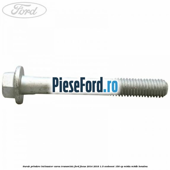 Surub prindere intinzator curea transmisie Ford Focus 2014-2018 1.5 EcoBoost 150 cp M8DA, M8DB benzina