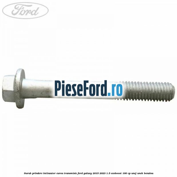 Surub prindere intinzator curea transmisie Ford Galaxy 2015-2023 1.5 EcoBoost 160 cp Surub prindere intinzator curea transmisie Ford Galaxy 2015-2023 1.5 EcoBoost 160 cp UNCJ, UNCK benzina