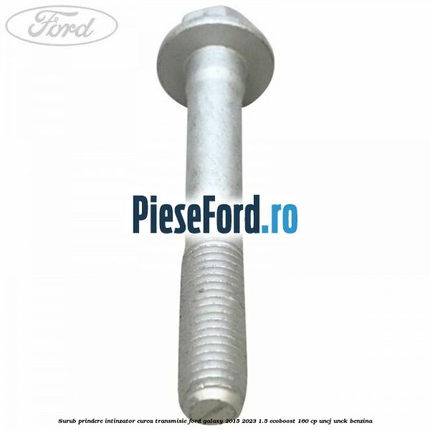 Surub prindere intinzator curea transmisie Ford Galaxy 2015-2023 1.5 EcoBoost 160 cp Surub prindere intinzator curea transmisie Ford Galaxy 2015-2023 1.5 EcoBoost 160 cp UNCJ, UNCK benzina