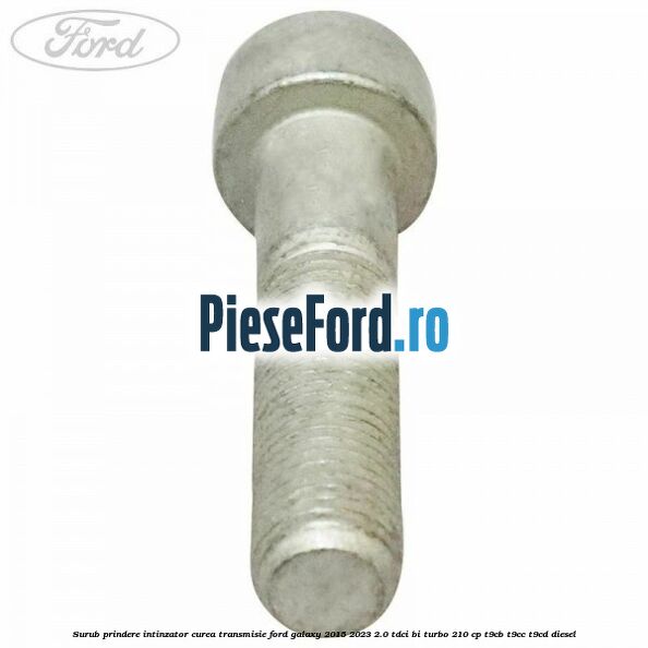 Surub prindere intinzator curea transmisie Ford Galaxy 2015-2023 2.0 TDCi BI-Turbo 210 cp Surub prindere intinzator curea transmisie Ford Galaxy 2015-2023 2.0 TDCi BI-Turbo 210 cp T9CB, T9CC, T9CD diesel