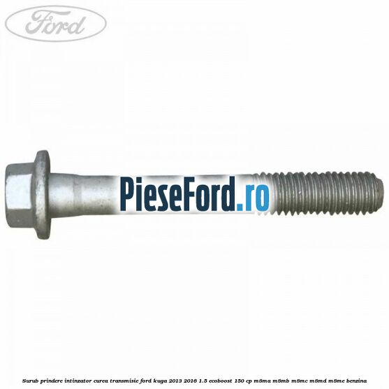 Surub prindere intinzator curea transmisie Ford Kuga 2013-2016 1.5 EcoBoost 150 cp M8MA, M8MB, M8MC, M8MD, M8ME benzina