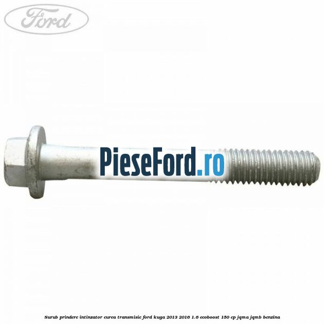 Surub prindere intinzator curea transmisie Ford Kuga 2013-2016 1.6 EcoBoost 150 cp JQMA, JQMB benzina