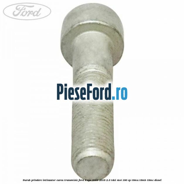 Surub prindere intinzator curea transmisie Ford Kuga 2013-2016 2.0 TDCi 4x4 180 cp T8MA, T8MB, T8MC diesel