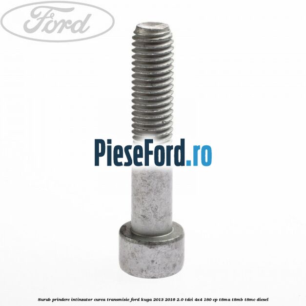 Surub prindere intinzator curea transmisie Ford Kuga 2013-2016 2.0 TDCi 4x4 180 cp Surub prindere intinzator curea transmisie Ford Kuga 2013-2016 2.0 TDCi 4x4 180 cp T8MA, T8MB, T8MC diesel