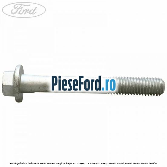Surub prindere intinzator curea transmisie Ford Kuga 2016-2018 1.5 EcoBoost 150 cp M8MA, M8MB, M8MC, M8MD, M8ME benzina