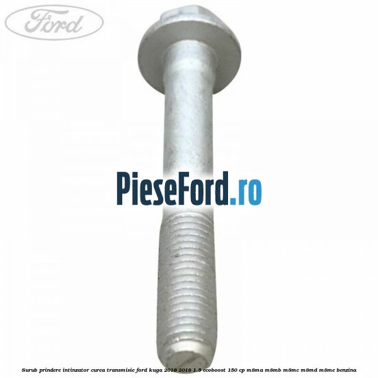 Surub prindere intinzator curea transmisie Ford Kuga 2016-2018 1.5 EcoBoost 150 cp M8MA, M8MB, M8MC, M8MD, M8ME benzina