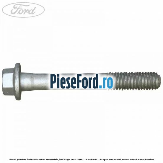 Surub prindere intinzator curea transmisie Ford Kuga 2016-2018 1.5 EcoBoost 150 cp M8MA, M8MB, M8MC, M8MD, M8ME benzina