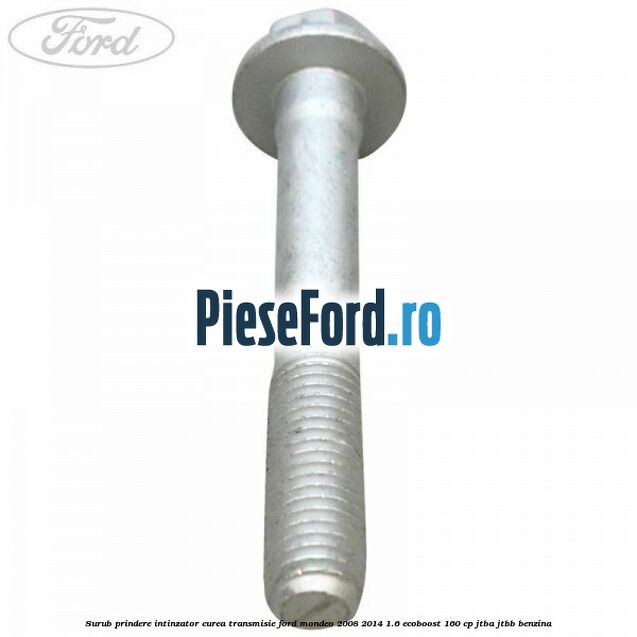 Surub prindere intinzator curea transmisie Ford Mondeo 2008-2014 1.6 EcoBoost 160 cp Surub prindere intinzator curea transmisie Ford Mondeo 2008-2014 1.6 EcoBoost 160 cp JTBA, JTBB benzina