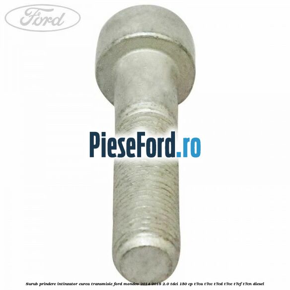 Surub prindere intinzator curea transmisie Ford Mondeo 2014-2018 2.0 TDCi 150 cp T7CA, T7CC, T7CD, T7CE, T7CF, T7CN diesel