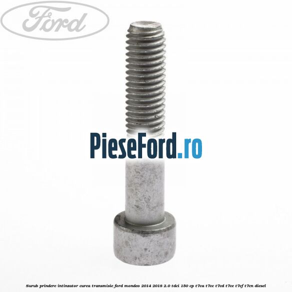 Surub prindere intinzator curea transmisie Ford Mondeo 2014-2018 2.0 TDCi 150 cp Surub prindere intinzator curea transmisie Ford Mondeo 2014-2018 2.0 TDCi 150 cp T7CA, T7CC, T7CD, T7CE, T7CF, T7CN diesel
