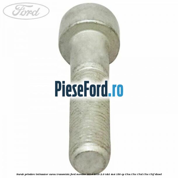 Surub prindere intinzator curea transmisie Ford Mondeo 2014-2018 2.0 TDCi 4x4 150 cp T7CA, T7CC, T7CD, T7CE, T7CF diesel