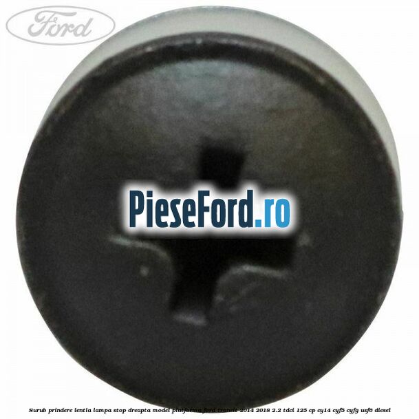 Surub prindere lentla lampa stop dreapta model platforma Ford Transit 2014-2018 2.2 TDCi 125 cp CY14, CYF5, CYFG, USF6 diesel