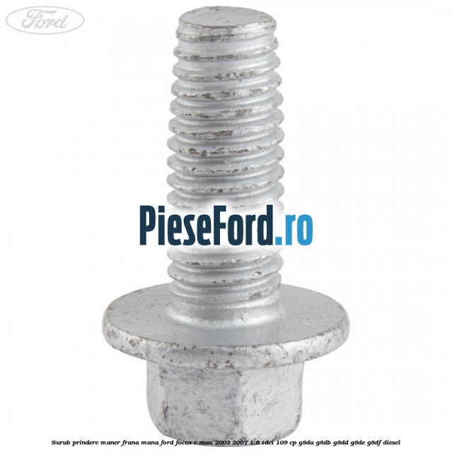 Surub prindere maner frana mana Ford Focus C-Max 2003-2007 1.6 TDCi 109 cp G8DA, G8DB, G8DD, G8DE, G8DF diesel