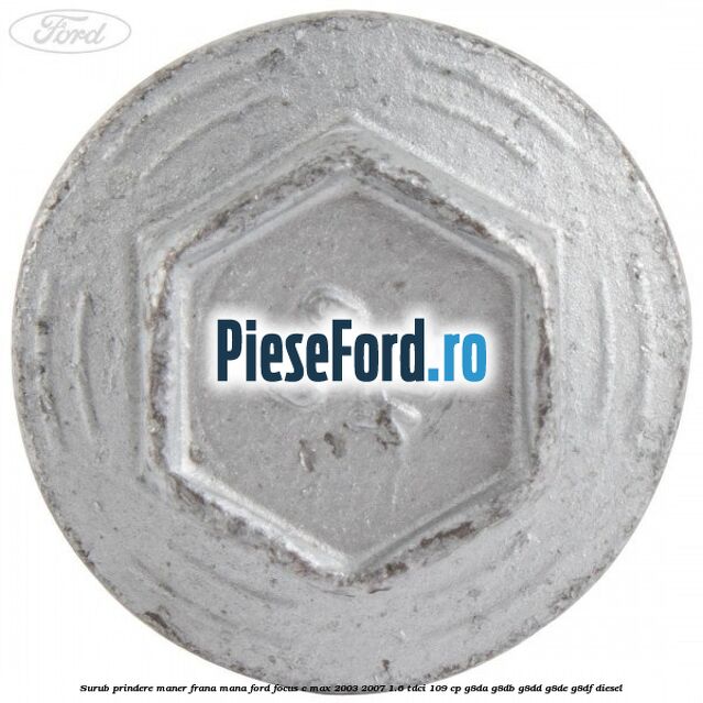 Surub prindere maner frana mana Ford Focus C-Max 2003-2007 1.6 TDCi 109 cp G8DA, G8DB, G8DD, G8DE, G8DF diesel