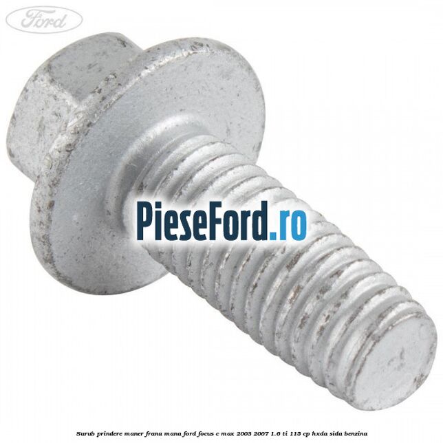 Surub prindere maner frana mana Ford Focus C-Max 2003-2007 1.6 Ti 115 cp Surub prindere maner frana mana Ford Focus C-Max 2003-2007 1.6 Ti 115 cp HXDA, SIDA benzina