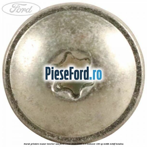 Surub prindere maner interior usa Ford C-Max 2016-2020 1.5 EcoBoost 150 cp Surub prindere maner interior usa Ford C-Max 2016-2020 1.5 EcoBoost 150 cp M8DB, M8DF benzina