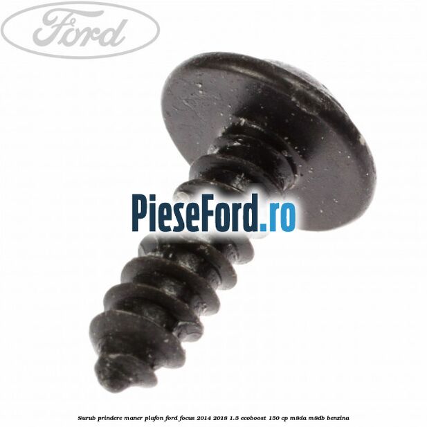 Surub prindere maner plafon Ford Focus 2014-2018 1.5 EcoBoost 150 cp Surub prindere maner plafon Ford Focus 2014-2018 1.5 EcoBoost 150 cp M8DA, M8DB benzina