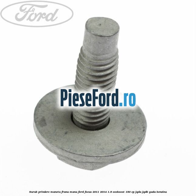 Surub prindere maneta frana mana Ford Focus 2011-2014 1.6 EcoBoost 150 cp JQDA, JQDB, YUDA benzina