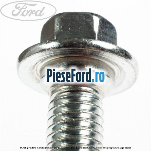Surub prindere maneta frana mana pe caroserie Ford Fiesta 2013-2017 1.5 TDCi 75 cp Surub prindere maneta frana mana pe caroserie Ford Fiesta 2013-2017 1.5 TDCi 75 cp UGJC, XUJA, XUJB diesel