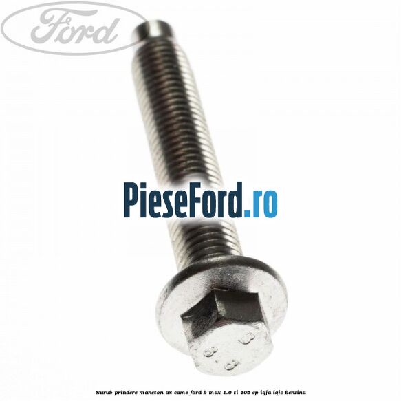 Surub prindere maneton ax came Ford B-Max 1.6 Ti 105 cp IQJA, IQJC benzina