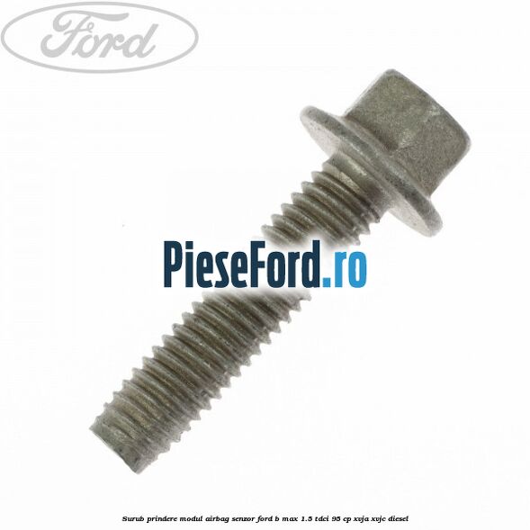 Surub prindere modul airbag, senzor Ford B-Max 1.5 TDCi 95 cp XVJA, XVJC diesel