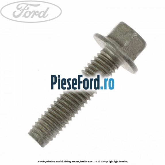 Surub prindere modul airbag, senzor Ford B-Max 1.6 Ti 105 cp IQJA, IQJC benzina