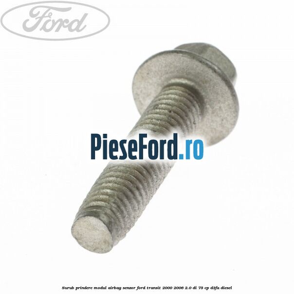 Surub prindere modul airbag, senzor Ford Transit 2000-2006 2.0 DI 75 cp Surub prindere modul airbag, senzor Ford Transit 2000-2006 2.0 DI 75 cp D3FA diesel