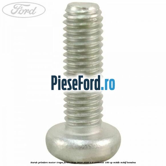 Surub prindere motor trapa Ford C-Max 2016-2020 1.5 EcoBoost 150 cp Surub prindere motor trapa Ford C-Max 2016-2020 1.5 EcoBoost 150 cp M8DB, M8DF benzina