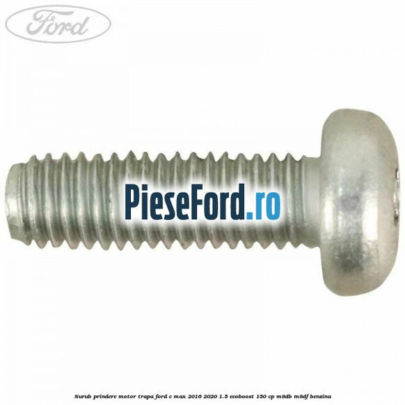 Surub prindere motor trapa Ford C-Max 2016-2020 1.5 EcoBoost 150 cp Surub prindere motor trapa Ford C-Max 2016-2020 1.5 EcoBoost 150 cp M8DB, M8DF benzina