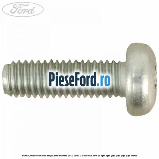 Surub prindere motor trapa Ford Transit 2019-2023 2.0 EcoBlue 105 cp Surub prindere motor trapa Ford Transit 2019-2023 2.0 EcoBlue 105 cp BJFA, BJFB, YLF6, YLFA, YLFB, YLFS diesel